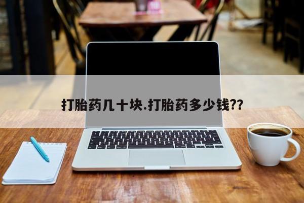 现在买打胎药怎么买多少钱打胎药几十块.打胎药多少钱?？