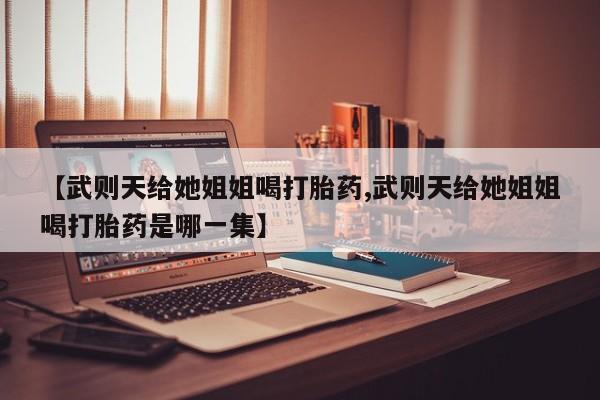 现在买打胎药怎么买多少钱【武则天给她姐姐喝打胎药,武则天给她姐姐喝打胎药是哪一集】