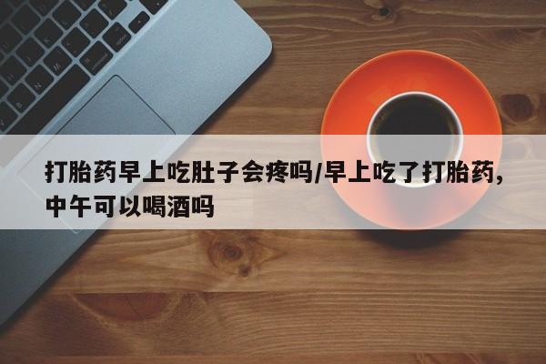 现在买打胎药怎么买多少钱打胎药早上吃肚子会疼吗/早上吃了打胎药,中午可以喝酒吗
