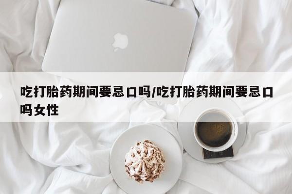现在买打胎药怎么买多少钱吃打胎药期间要忌口吗/吃打胎药期间要忌口吗女性