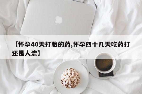 现在买打胎药怎么买多少钱【怀孕40天打胎的药,怀孕四十几天吃药打还是人流】