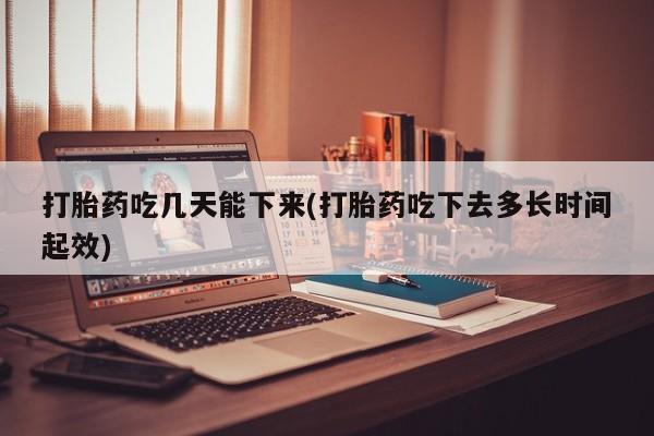 现在买打胎药怎么买多少钱打胎药吃几天能下来(打胎药吃下去多长时间起效)