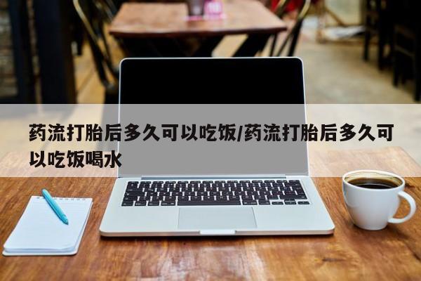 现在买打胎药怎么买多少钱药流打胎后多久可以吃饭/药流打胎后多久可以吃饭喝水