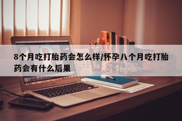 现在买打胎药怎么买多少钱8个月吃打胎药会怎么样/怀孕八个月吃打胎药会有什么后果