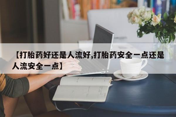 现在买打胎药怎么买多少钱【打胎药好还是人流好,打胎药安全一点还是人流安全一点】
