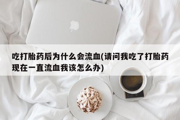 现在买打胎药怎么买多少钱吃打胎药后为什么会流血(请问我吃了打胎药现在一直流血我该怎么办)