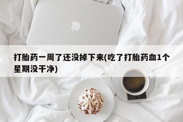 现在买打胎药怎么买多少钱打胎药一周了还没掉下来(吃了打胎药血1个星期没干净)