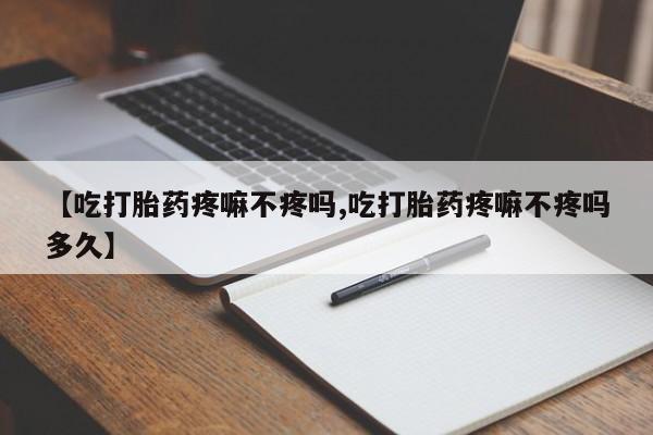 现在买打胎药怎么买多少钱【吃打胎药疼嘛不疼吗,吃打胎药疼嘛不疼吗多久】