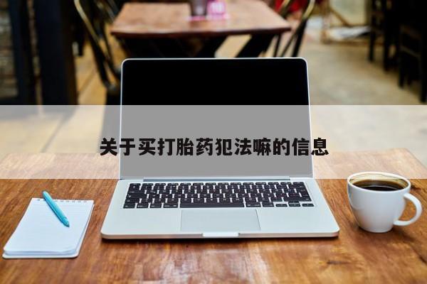 现在买打胎药怎么买多少钱关于买打胎药犯法嘛的信息