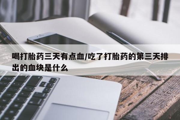 现在买打胎药怎么买多少钱喝打胎药三天有点血/吃了打胎药的第三天排出的血块是什么
