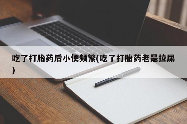 现在买打胎药怎么买多少钱吃了打胎药后小便频繁(吃了打胎药老是拉屎)