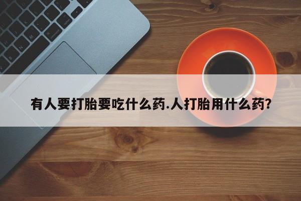 现在买打胎药怎么买多少钱有人要打胎要吃什么药.人打胎用什么药？