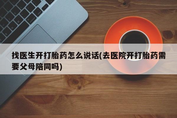 现在买打胎药怎么买多少钱找医生开打胎药怎么说话(去医院开打胎药需要父母陪同吗)