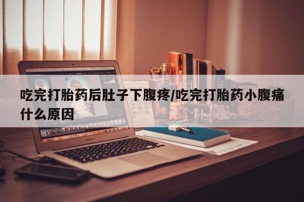 现在买打胎药怎么买多少钱吃完打胎药后肚子下腹疼/吃完打胎药小腹痛什么原因