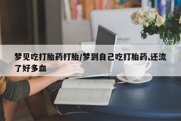 现在买打胎药怎么买多少钱梦见吃打胎药打胎/梦到自己吃打胎药,还流了好多血