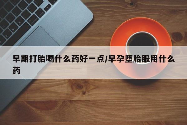 现在买打胎药怎么买多少钱早期打胎喝什么药好一点/早孕堕胎服用什么药
