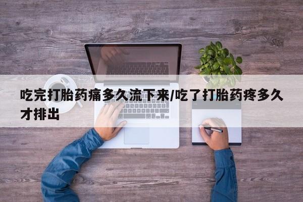 现在买打胎药怎么买多少钱吃完打胎药痛多久流下来/吃了打胎药疼多久才排出