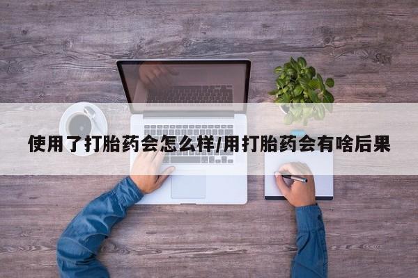 现在买打胎药怎么买多少钱使用了打胎药会怎么样/用打胎药会有啥后果