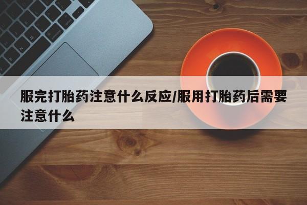 现在买打胎药怎么买多少钱服完打胎药注意什么反应/服用打胎药后需要注意什么
