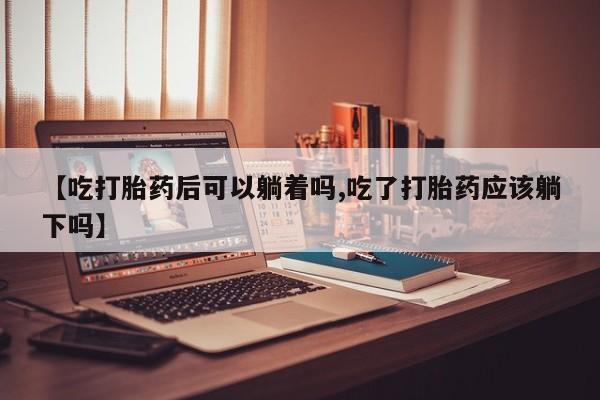 现在买打胎药怎么买多少钱【吃打胎药后可以躺着吗,吃了打胎药应该躺下吗】