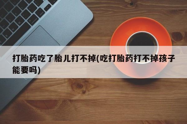 现在买打胎药怎么买多少钱打胎药吃了胎儿打不掉(吃打胎药打不掉孩子能要吗)