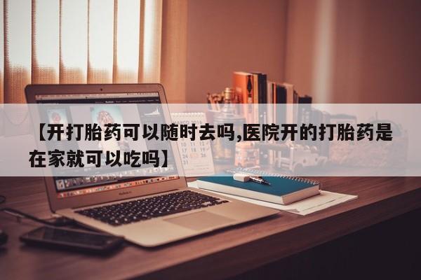 现在买打胎药怎么买多少钱【开打胎药可以随时去吗,医院开的打胎药是在家就可以吃吗】