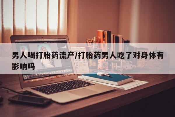现在买打胎药怎么买多少钱男人喝打胎药流产/打胎药男人吃了对身体有影响吗