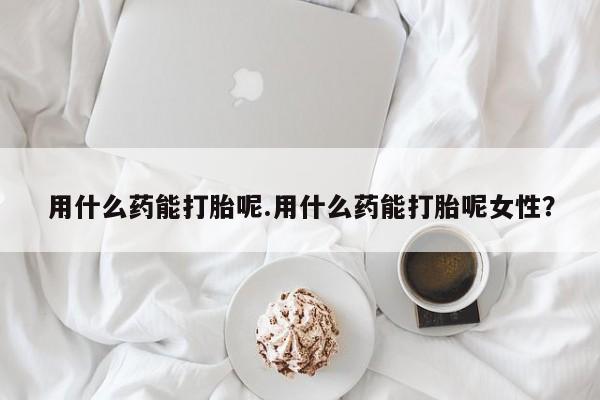 现在买打胎药怎么买多少钱用什么药能打胎呢.用什么药能打胎呢女性？