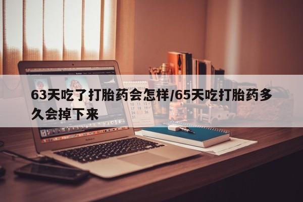 现在买打胎药怎么买多少钱63天吃了打胎药会怎样/65天吃打胎药多久会掉下来
