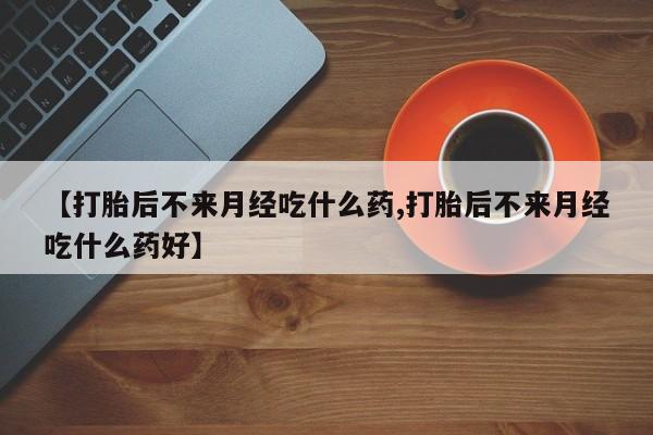 现在买打胎药怎么买多少钱【打胎后不来月经吃什么药,打胎后不来月经吃什么药好】