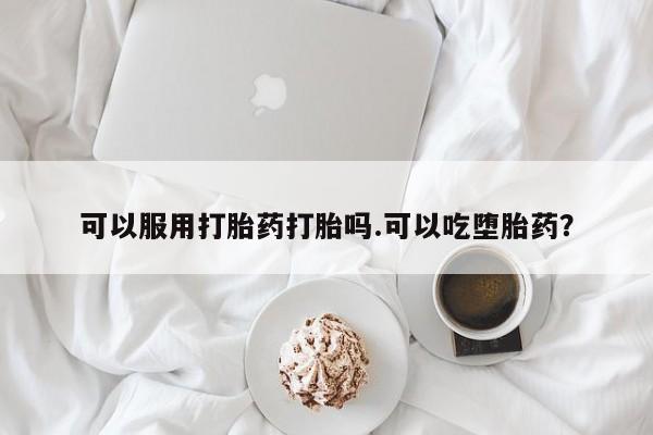 现在买打胎药怎么买多少钱可以服用打胎药打胎吗.可以吃堕胎药？