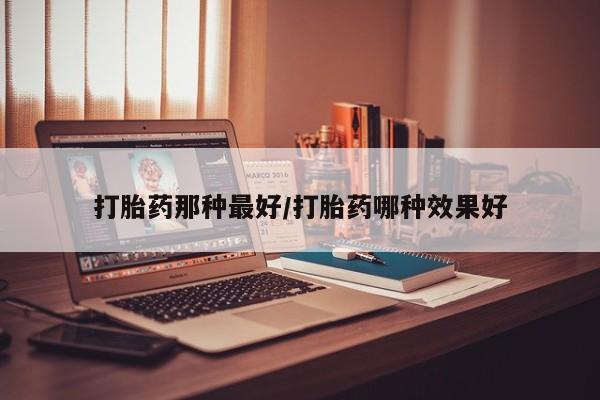 现在买打胎药怎么买多少钱打胎药那种最好/打胎药哪种效果好