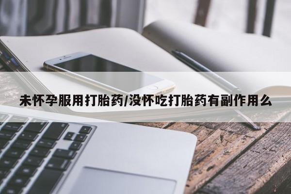 现在买打胎药怎么买多少钱未怀孕服用打胎药/没怀吃打胎药有副作用么