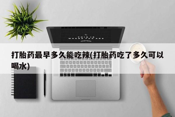 现在买打胎药怎么买多少钱打胎药最早多久能吃辣(打胎药吃了多久可以喝水)