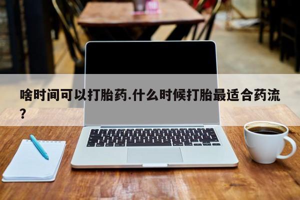 现在买打胎药怎么买多少钱啥时间可以打胎药.什么时候打胎最适合药流？