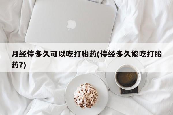 现在买打胎药怎么买多少钱月经停多久可以吃打胎药(停经多久能吃打胎药?)