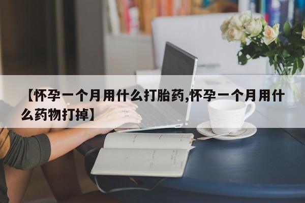 现在买打胎药怎么买多少钱【怀孕一个月用什么打胎药,怀孕一个月用什么药物打掉】