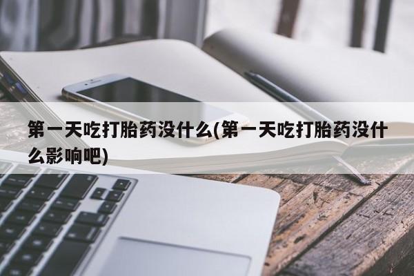 现在买打胎药怎么买多少钱第一天吃打胎药没什么(第一天吃打胎药没什么影响吧)