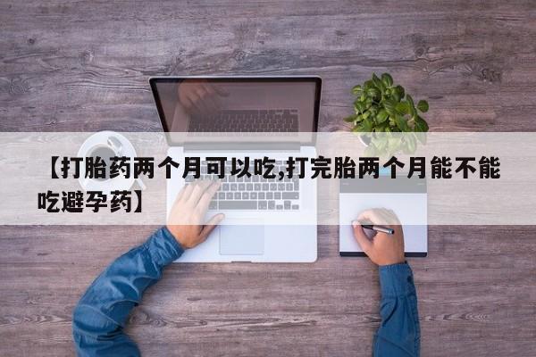 现在买打胎药怎么买多少钱【打胎药两个月可以吃,打完胎两个月能不能吃避孕药】
