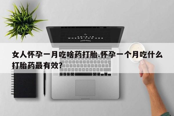 现在买打胎药怎么买多少钱女人怀孕一月吃啥药打胎.怀孕一个月吃什么打胎药最有效？