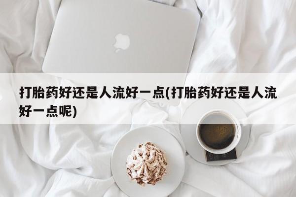 现在买打胎药怎么买多少钱打胎药好还是人流好一点(打胎药好还是人流好一点呢)