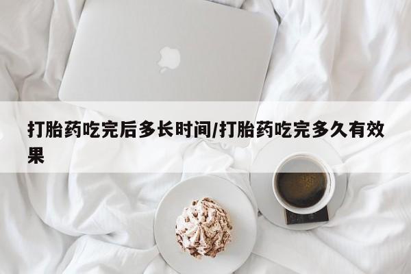 现在买打胎药怎么买多少钱打胎药吃完后多长时间/打胎药吃完多久有效果