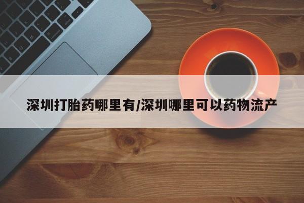 现在买打胎药怎么买多少钱深圳打胎药哪里有/深圳哪里可以药物流产