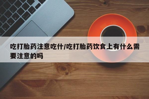 现在买打胎药怎么买多少钱吃打胎药注意吃什/吃打胎药饮食上有什么需要注意的吗