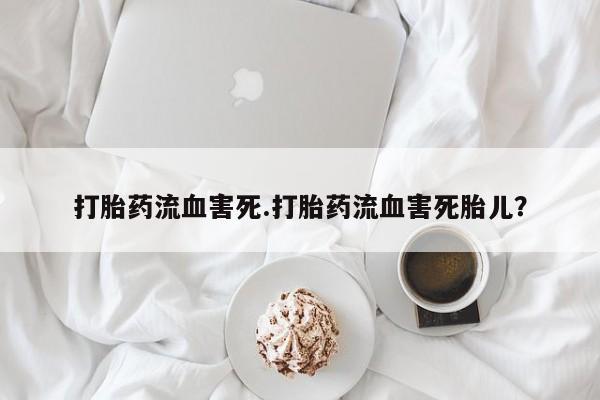 现在买打胎药怎么买多少钱打胎药流血害死.打胎药流血害死胎儿？