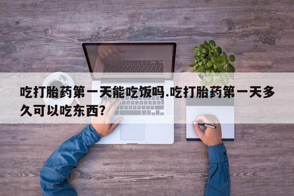 现在买打胎药怎么买多少钱吃打胎药第一天能吃饭吗.吃打胎药第一天多久可以吃东西？