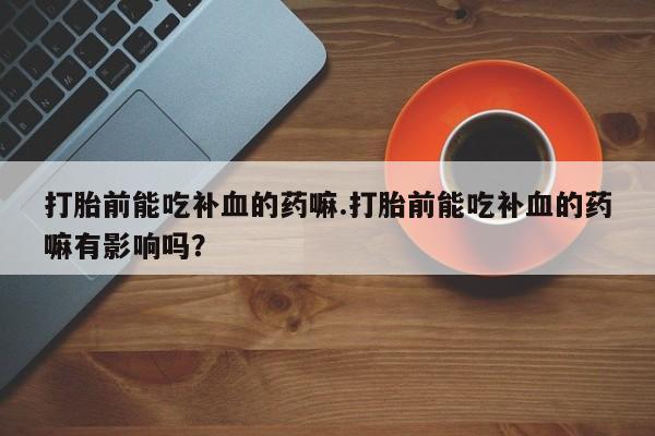 现在买打胎药怎么买多少钱打胎前能吃补血的药嘛.打胎前能吃补血的药嘛有影响吗？