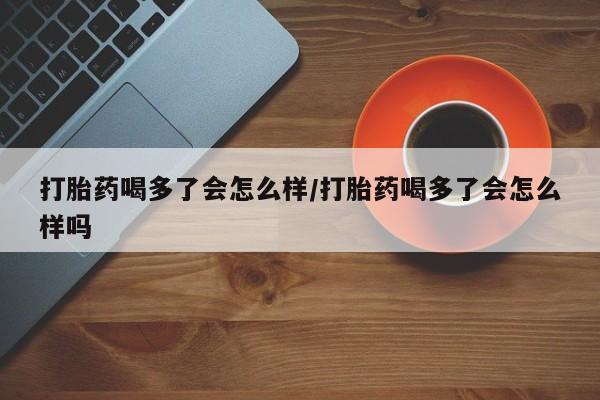 现在买打胎药怎么买多少钱打胎药喝多了会怎么样/打胎药喝多了会怎么样吗