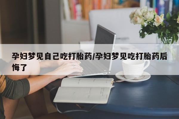 现在买打胎药怎么买多少钱孕妇梦见自己吃打胎药/孕妇梦见吃打胎药后悔了