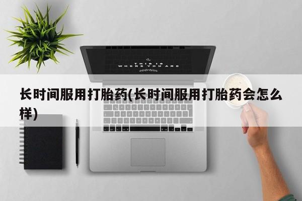 现在买打胎药怎么买多少钱长时间服用打胎药(长时间服用打胎药会怎么样)